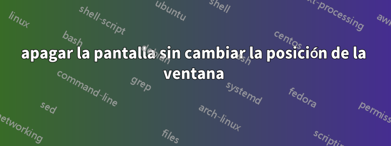 apagar la pantalla sin cambiar la posición de la ventana