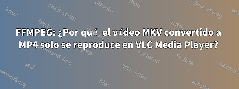 FFMPEG: ¿Por qué el vídeo MKV convertido a MP4 solo se reproduce en VLC Media Player?