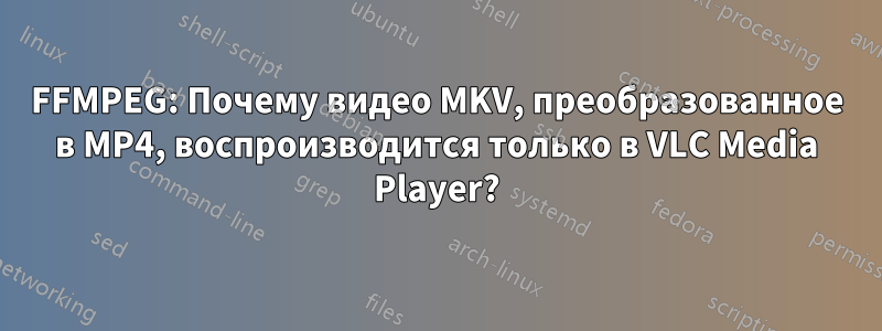 FFMPEG: Почему видео MKV, преобразованное в MP4, воспроизводится только в VLC Media Player?