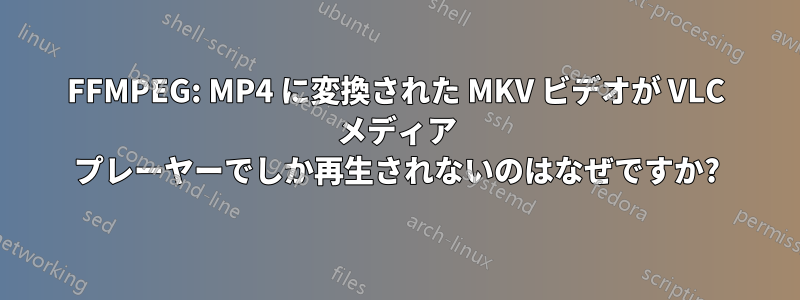 FFMPEG: MP4 に変換された MKV ビデオが VLC メディア プレーヤーでしか再生されないのはなぜですか?