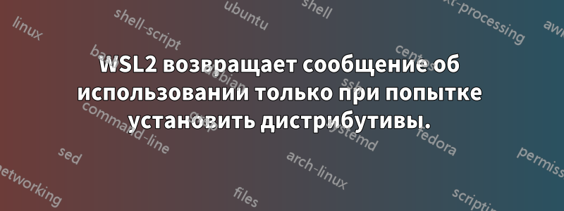 WSL2 возвращает сообщение об использовании только при попытке установить дистрибутивы.