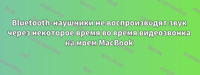 Bluetooth-наушники не воспроизводят звук через некоторое время во время видеозвонка на моем MacBook