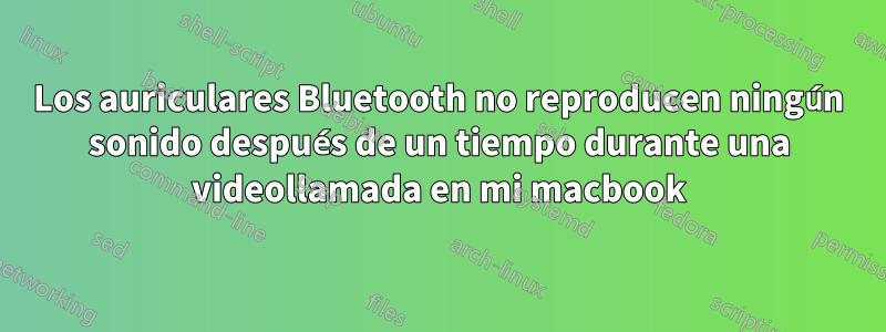 Los auriculares Bluetooth no reproducen ningún sonido después de un tiempo durante una videollamada en mi macbook