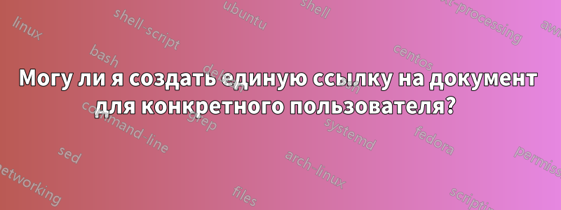 Могу ли я создать единую ссылку на документ для конкретного пользователя? 