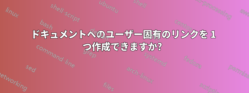 ドキュメントへのユーザー固有のリンクを 1 つ作成できますか? 