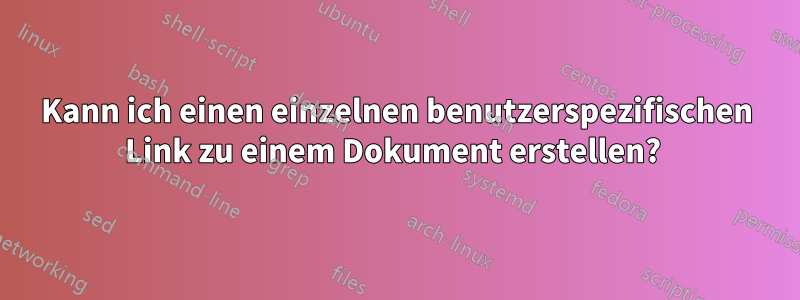 Kann ich einen einzelnen benutzerspezifischen Link zu einem Dokument erstellen? 