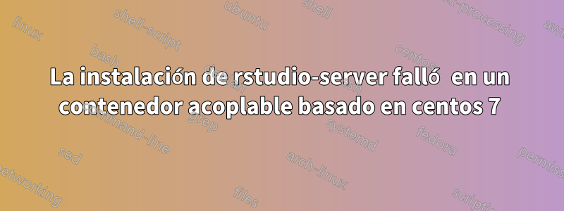 La instalación de rstudio-server falló en un contenedor acoplable basado en centos 7