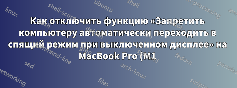 Как отключить функцию «Запретить компьютеру автоматически переходить в спящий режим при выключенном дисплее» на MacBook Pro (M1) под управлением macOS Ventura 13.0
