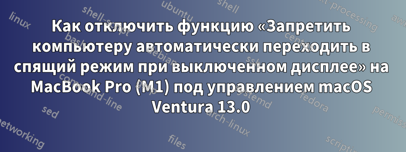 Как отключить функцию «Запретить компьютеру автоматически переходить в спящий режим при выключенном дисплее» на MacBook Pro (M1) под управлением macOS Ventura 13.0