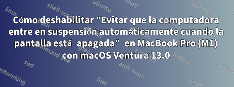 Cómo deshabilitar "Evitar que la computadora entre en suspensión automáticamente cuando la pantalla está apagada" en MacBook Pro (M1) con macOS Ventura 13.0