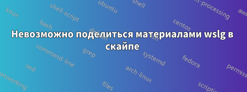 Невозможно поделиться материалами wslg в скайпе