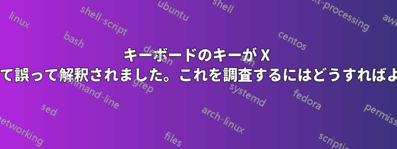 キーボードのキーが X サーバーによって誤って解釈されました。これを調査するにはどうすればよいでしょうか?