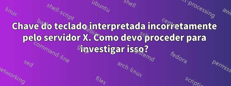 Chave do teclado interpretada incorretamente pelo servidor X. Como devo proceder para investigar isso?