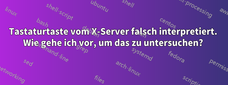 Tastaturtaste vom X-Server falsch interpretiert. Wie gehe ich vor, um das zu untersuchen?