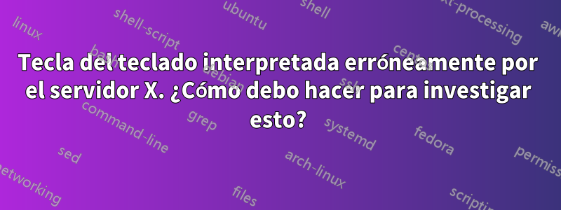 Tecla del teclado interpretada erróneamente por el servidor X. ¿Cómo debo hacer para investigar esto?