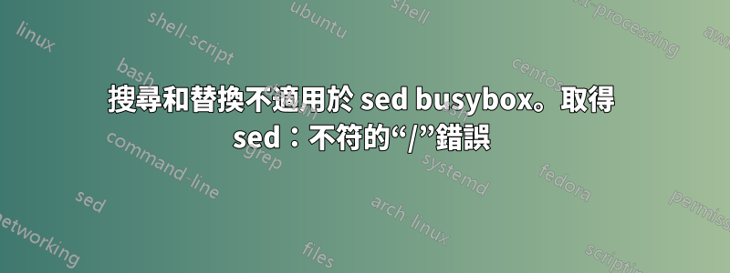 搜尋和替換不適用於 sed busybox。取得 sed：不符的“/”錯誤