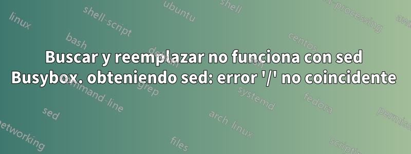 Buscar y reemplazar no funciona con sed Busybox. obteniendo sed: error '/' no coincidente