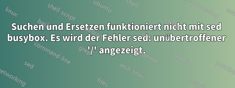 Suchen und Ersetzen funktioniert nicht mit sed busybox. Es wird der Fehler sed: unübertroffener '/' angezeigt.