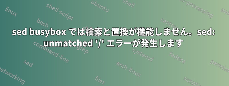 sed busybox では検索と置換が機能しません。sed: unmatched '/' エラーが発生します