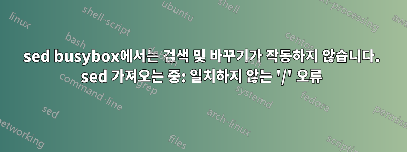 sed busybox에서는 검색 및 바꾸기가 작동하지 않습니다. sed 가져오는 중: 일치하지 않는 '/' 오류