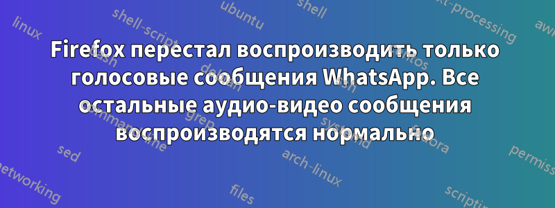 Firefox перестал воспроизводить только голосовые сообщения WhatsApp. Все остальные аудио-видео сообщения воспроизводятся нормально