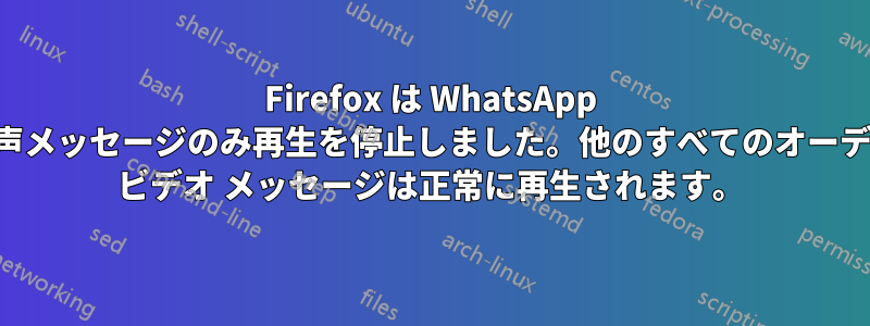 Firefox は WhatsApp の音声メッセージのみ再生を停止しました。他のすべてのオーディオ ビデオ メッセージは正常に再生されます。