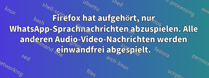 Firefox hat aufgehört, nur WhatsApp-Sprachnachrichten abzuspielen. Alle anderen Audio-Video-Nachrichten werden einwandfrei abgespielt.