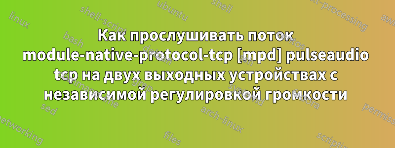 Как прослушивать поток module-native-protocol-tcp [mpd] pulseaudio tcp на двух выходных устройствах с независимой регулировкой громкости