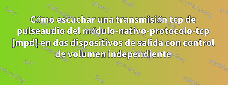 Cómo escuchar una transmisión tcp de pulseaudio del módulo-nativo-protocolo-tcp [mpd] en dos dispositivos de salida con control de volumen independiente
