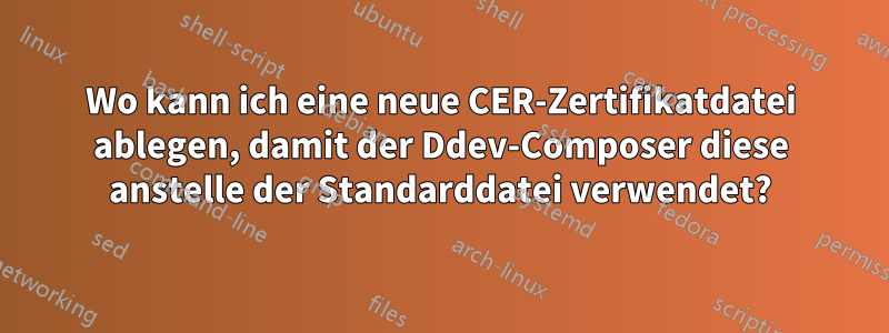 Wo kann ich eine neue CER-Zertifikatdatei ablegen, damit der Ddev-Composer diese anstelle der Standarddatei verwendet?