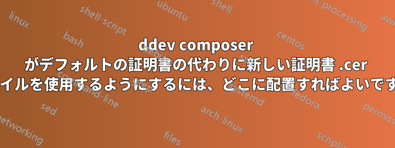 ddev composer がデフォルトの証明書の代わりに新しい証明書 .cer ファイルを使用するようにするには、どこに配置すればよいですか?