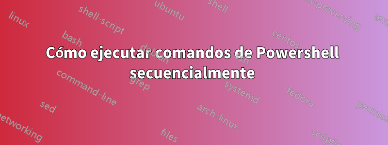 Cómo ejecutar comandos de Powershell secuencialmente