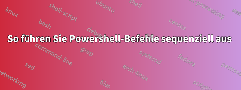 So führen Sie Powershell-Befehle sequenziell aus