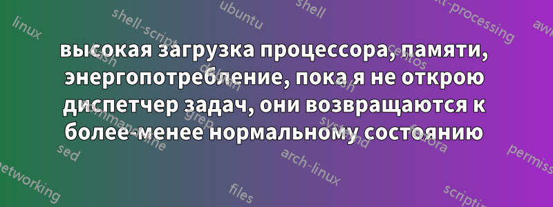 высокая загрузка процессора, памяти, энергопотребление, пока я не открою диспетчер задач, они возвращаются к более-менее нормальному состоянию