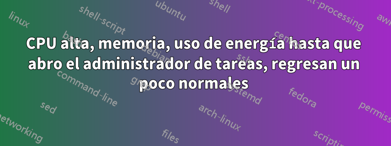CPU alta, memoria, uso de energía hasta que abro el administrador de tareas, regresan un poco normales