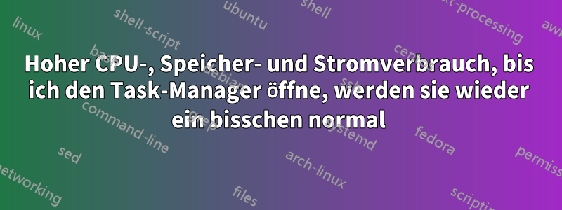 Hoher CPU-, Speicher- und Stromverbrauch, bis ich den Task-Manager öffne, werden sie wieder ein bisschen normal