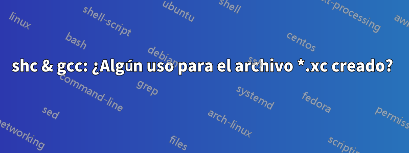 shc & gcc: ¿Algún uso para el archivo *.xc creado?
