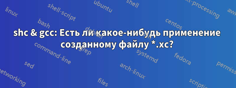 shc & gcc: Есть ли какое-нибудь применение созданному файлу *.xc?