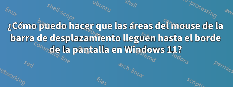¿Cómo puedo hacer que las áreas del mouse de la barra de desplazamiento lleguen hasta el borde de la pantalla en Windows 11?