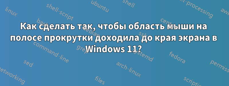 Как сделать так, чтобы область мыши на полосе прокрутки доходила до края экрана в Windows 11?