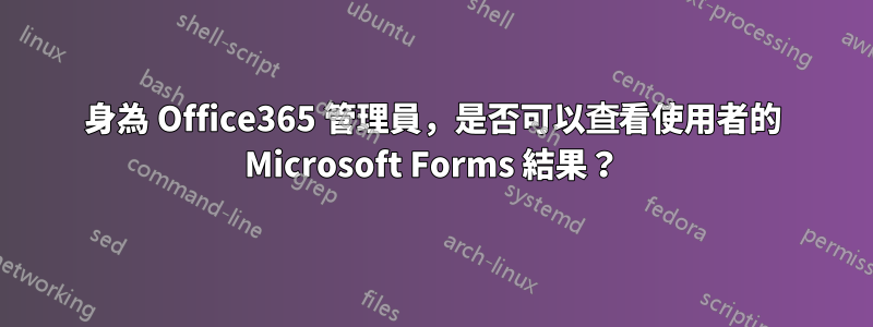 身為 Office365 管理員，是否可以查看使用者的 Microsoft Forms 結果？