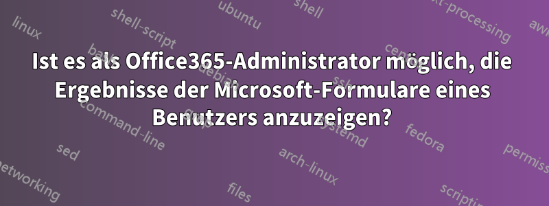Ist es als Office365-Administrator möglich, die Ergebnisse der Microsoft-Formulare eines Benutzers anzuzeigen?