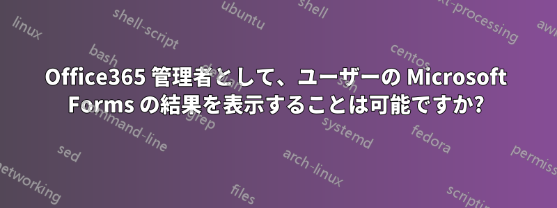 Office365 管理者として、ユーザーの Microsoft Forms の結果を表示することは可能ですか?
