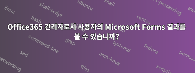 Office365 관리자로서 사용자의 Microsoft Forms 결과를 볼 수 있습니까?