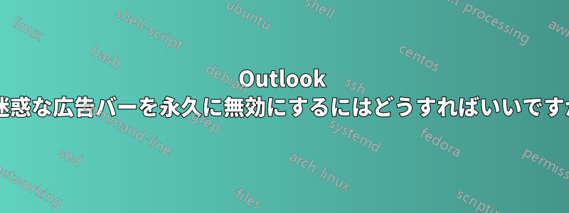 Outlook の迷惑な広告バーを永久に無効にするにはどうすればいいですか?