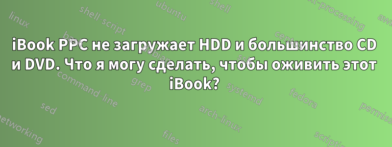 iBook PPC не загружает HDD и большинство CD и DVD. Что я могу сделать, чтобы оживить этот iBook?