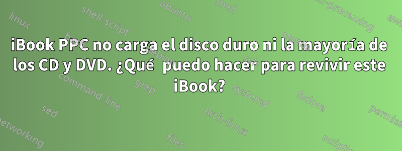 iBook PPC no carga el disco duro ni la mayoría de los CD y DVD. ¿Qué puedo hacer para revivir este iBook?