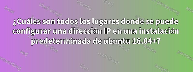 ¿Cuáles son todos los lugares donde se puede configurar una dirección IP en una instalación predeterminada de ubuntu 16.04+?