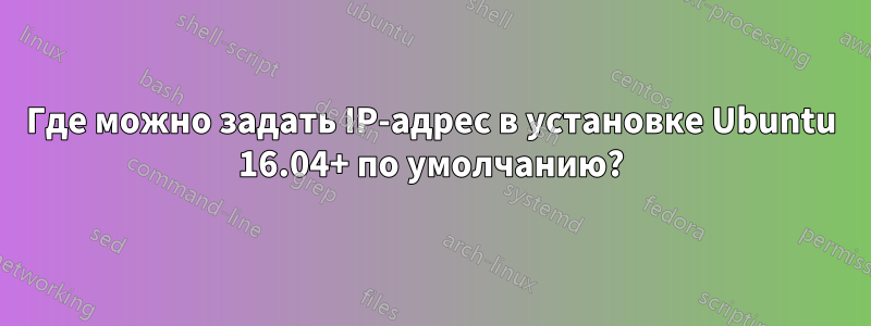 Где можно задать IP-адрес в установке Ubuntu 16.04+ по умолчанию?