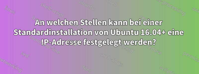 An welchen Stellen kann bei einer Standardinstallation von Ubuntu 16.04+ eine IP-Adresse festgelegt werden?